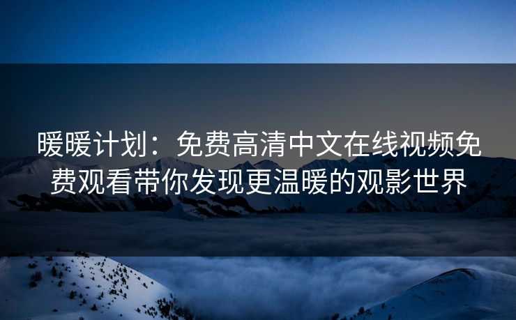 暖暖计划：免费高清中文在线视频免费观看带你发现更温暖的观影世界