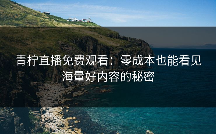 青柠直播免费观看：零成本也能看见海量好内容的秘密