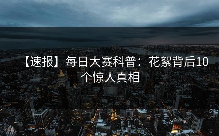 【速报】每日大赛科普：花絮背后10个惊人真相