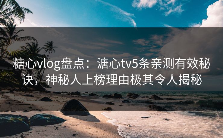 糖心vlog盘点：溏心tv5条亲测有效秘诀，神秘人上榜理由极其令人揭秘