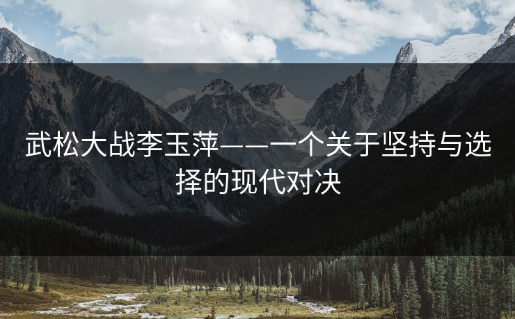 武松大战李玉萍——一个关于坚持与选择的现代对决