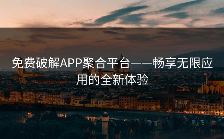 免费破解APP聚合平台——畅享无限应用的全新体验