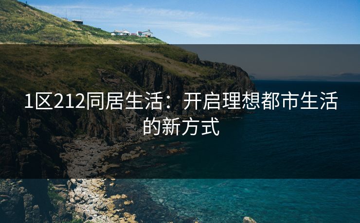 1区212同居生活：开启理想都市生活的新方式