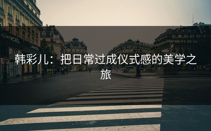 韩彩儿：把日常过成仪式感的美学之旅