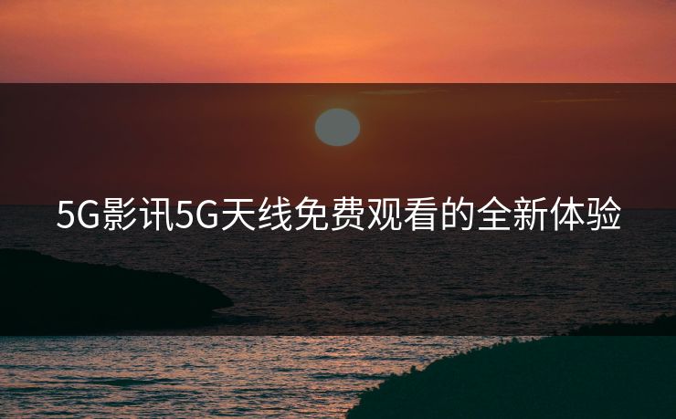 5G影讯5G天线免费观看的全新体验