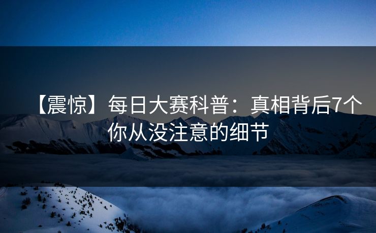 【震惊】每日大赛科普：真相背后7个你从没注意的细节