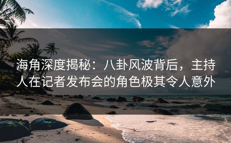 海角深度揭秘：八卦风波背后，主持人在记者发布会的角色极其令人意外