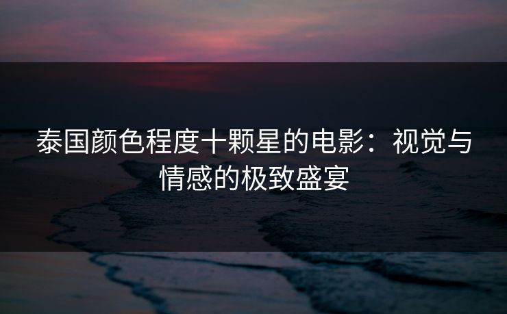 泰国颜色程度十颗星的电影：视觉与情感的极致盛宴