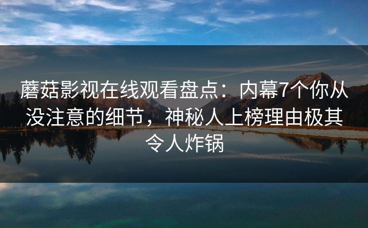 蘑菇影视在线观看盘点：内幕7个你从没注意的细节，神秘人上榜理由极其令人炸锅