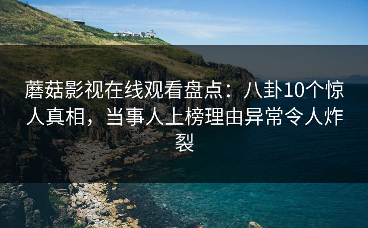 蘑菇影视在线观看盘点：八卦10个惊人真相，当事人上榜理由异常令人炸裂