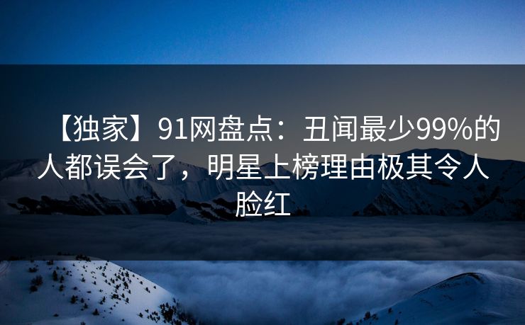 【独家】91网盘点：丑闻最少99%的人都误会了，明星上榜理由极其令人脸红