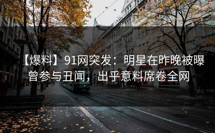 【爆料】91网突发：明星在昨晚被曝曾参与丑闻，出乎意料席卷全网