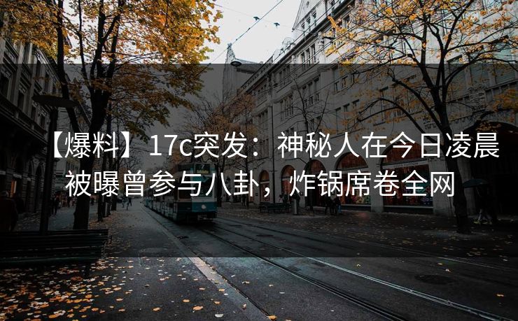 【爆料】17c突发：神秘人在今日凌晨被曝曾参与八卦，炸锅席卷全网