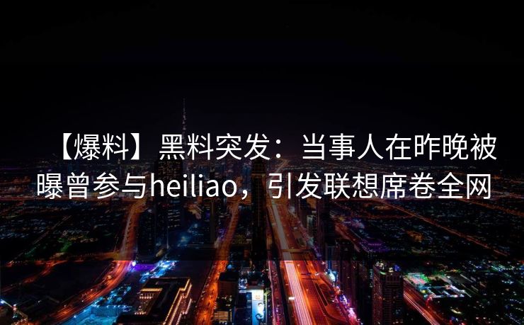 【爆料】黑料突发：当事人在昨晚被曝曾参与heiliao，引发联想席卷全网