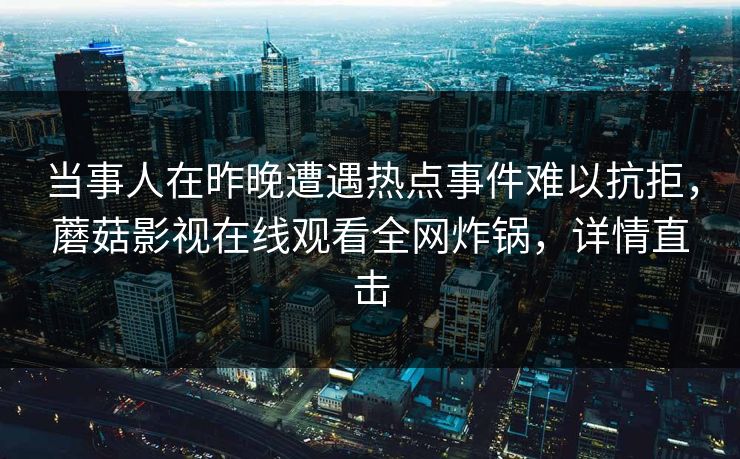 当事人在昨晚遭遇热点事件难以抗拒，蘑菇影视在线观看全网炸锅，详情直击