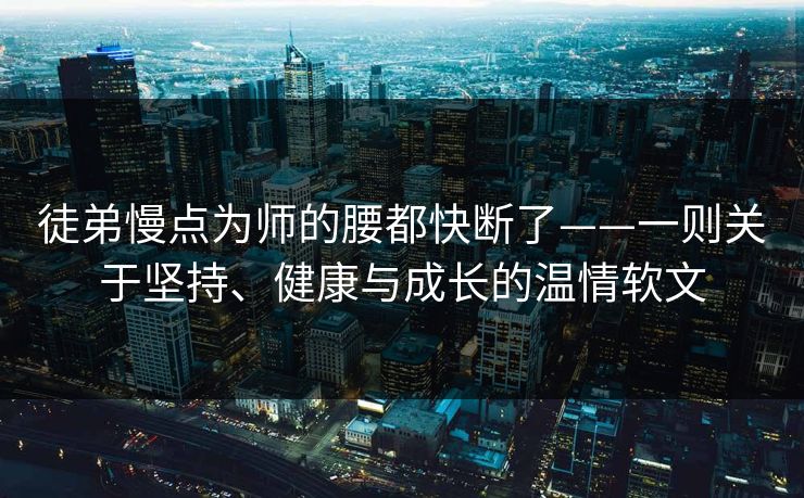 徒弟慢点为师的腰都快断了——一则关于坚持、健康与成长的温情软文