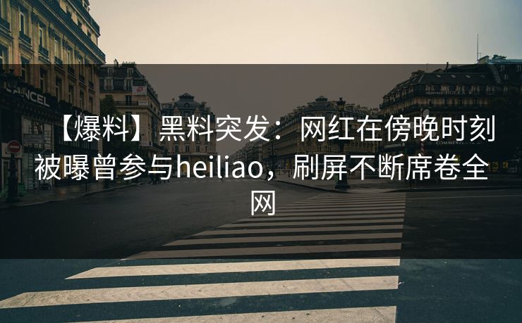 【爆料】黑料突发：网红在傍晚时刻被曝曾参与heiliao，刷屏不断席卷全网