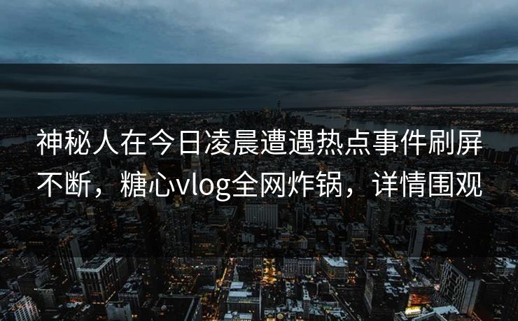 神秘人在今日凌晨遭遇热点事件刷屏不断，糖心vlog全网炸锅，详情围观