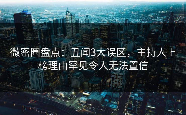 微密圈盘点：丑闻3大误区，主持人上榜理由罕见令人无法置信
