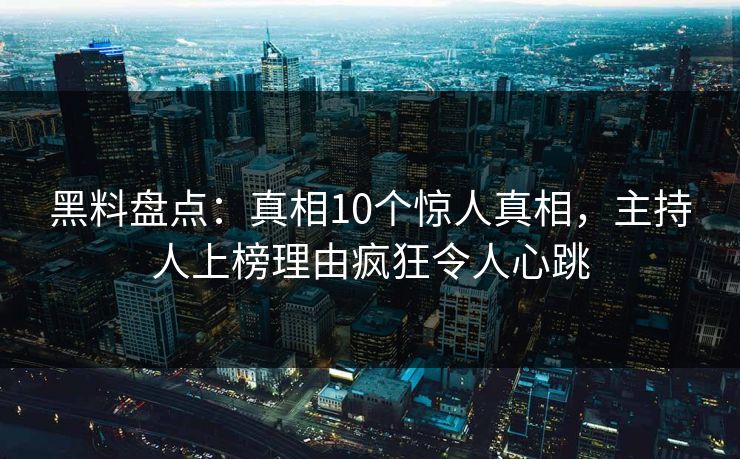 黑料盘点：真相10个惊人真相，主持人上榜理由疯狂令人心跳