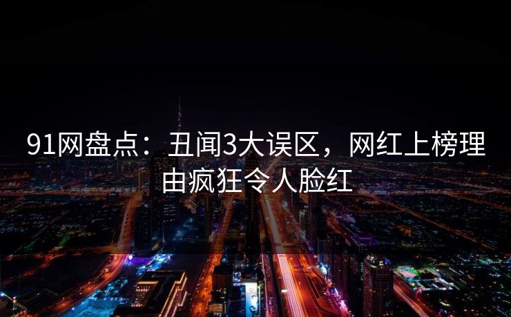 91网盘点：丑闻3大误区，网红上榜理由疯狂令人脸红