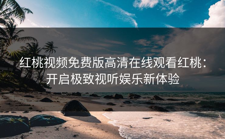 红桃视频免费版高清在线观看红桃：开启极致视听娱乐新体验