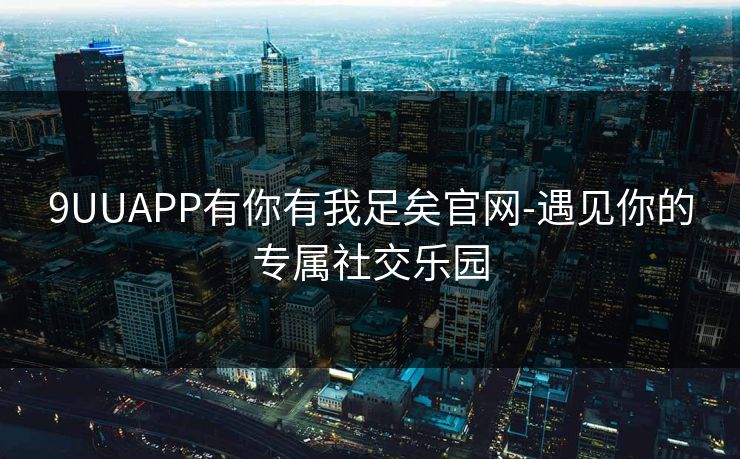 9UUAPP有你有我足矣官网-遇见你的专属社交乐园
