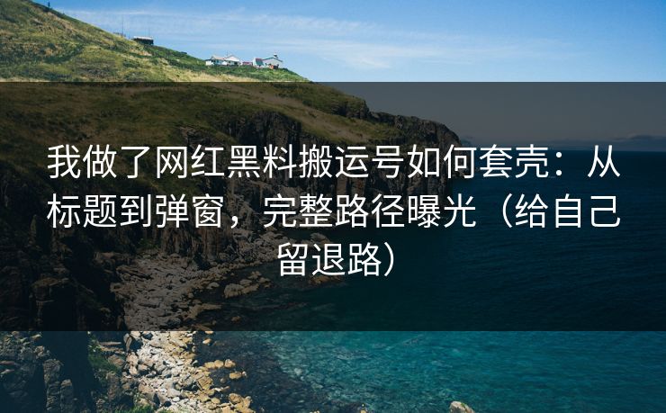 我做了网红黑料搬运号如何套壳:从标题到弹窗,完整路径曝光(给自己留退路)