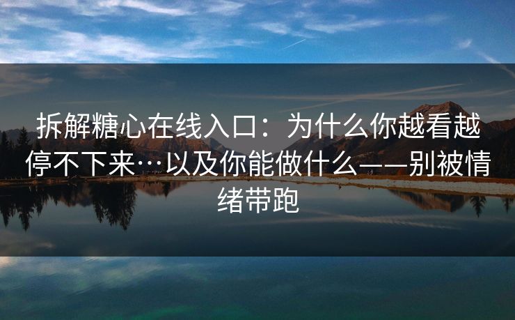 拆解糖心在线入口:为什么你越看越停不下来…以及你能做什么——别被情绪带跑