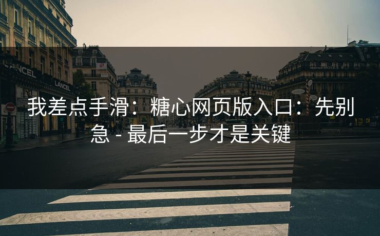 我差点手滑:糖心网页版入口:先别急 - 最后一步才是关键
