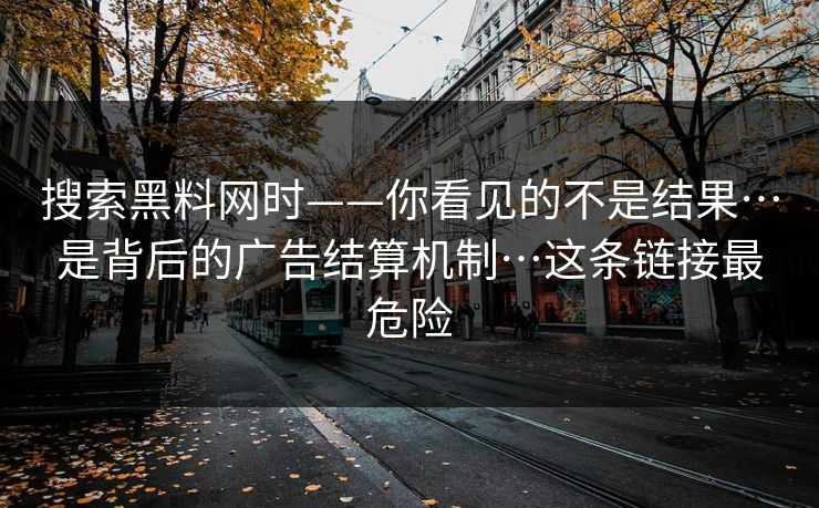 搜索黑料网时——你看见的不是结果…是背后的广告结算机制…这条链接最危险