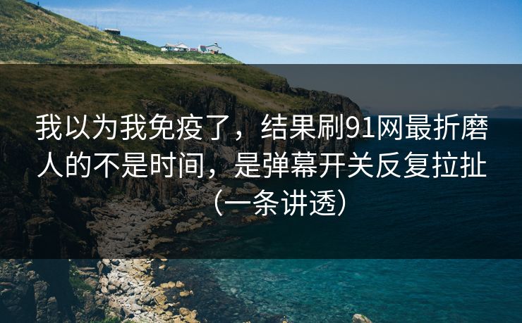 我以为我免疫了,结果刷91网最折磨人的不是时间,是弹幕开关反复拉扯(一条讲透)