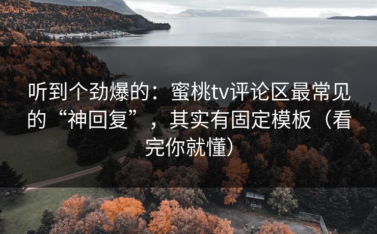 听到个劲爆的:蜜桃tv评论区最常见的“神回复”,其实有固定模板(看完你就懂)