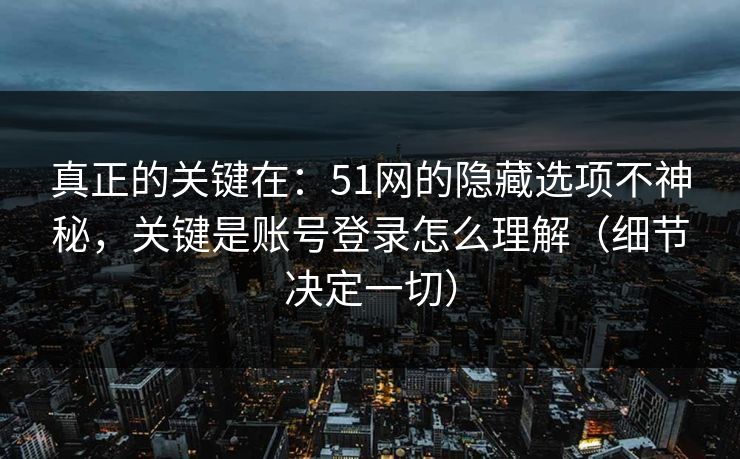 真正的关键在：51网的隐藏选项不神秘，关键是账号登录怎么理解（细节决定一切）