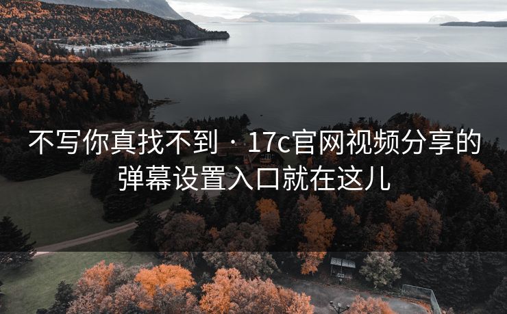 不写你真找不到 · 17c官网视频分享的弹幕设置入口就在这儿