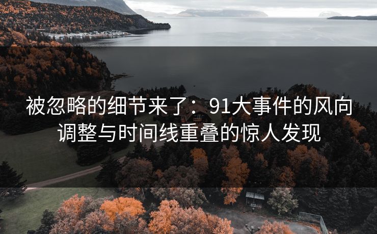 被忽略的细节来了：91大事件的风向调整与时间线重叠的惊人发现