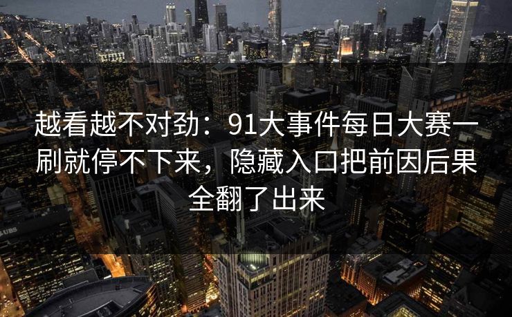 越看越不对劲：91大事件每日大赛一刷就停不下来，隐藏入口把前因后果全翻了出来